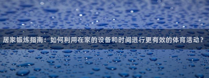 vsport体育：居家锻炼指南：如何利用在家的设备和时间进行更有效的体育活动？