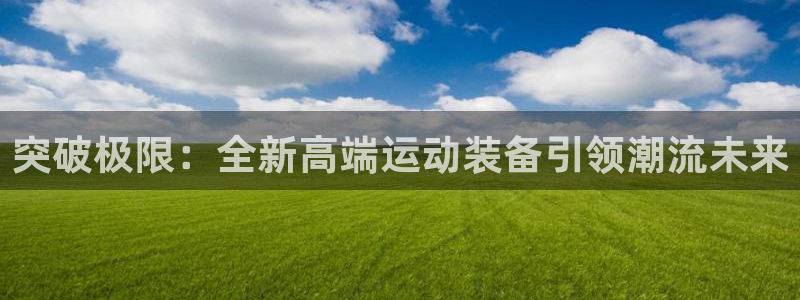 vsport体育在线官网：突破极限：全新高端运动装备引领潮流未来